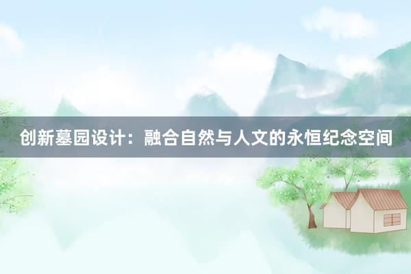 创新墓园设计：融合自然与人文的永恒纪念空间